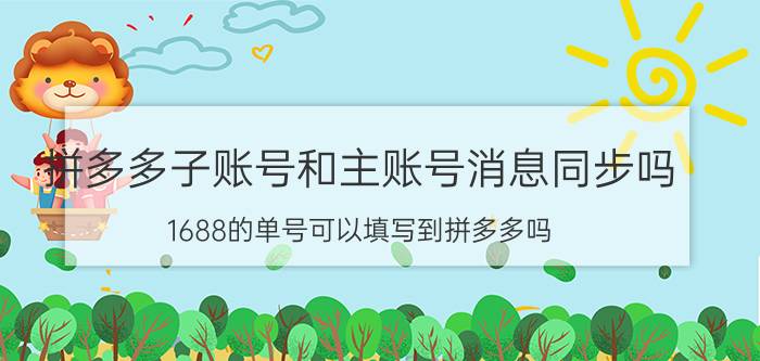 拼多多子账号和主账号消息同步吗 1688的单号可以填写到拼多多吗？